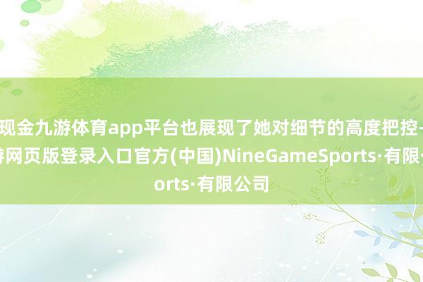 现金九游体育app平台也展现了她对细节的高度把控-九游网页版登录入口官方(中国)NineGameSports·有限公司
