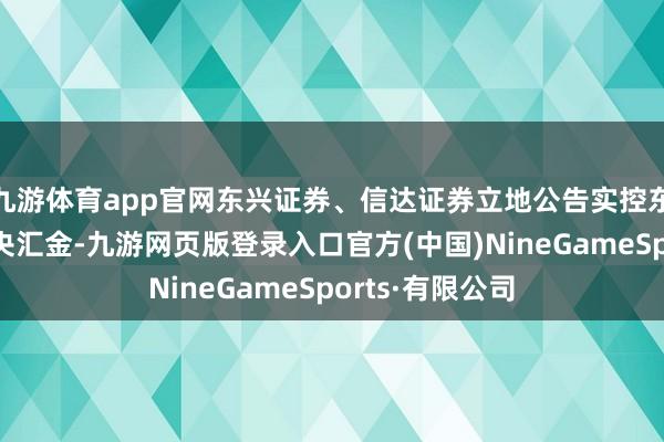 九游体育app官网东兴证券、信达证券立地公告实控东谈主将变为中央汇金-九游网页版登录入口官方(中国)NineGameSports·有限公司