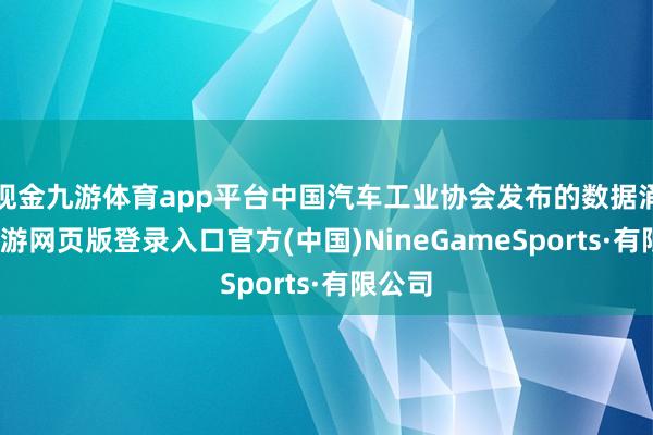 现金九游体育app平台中国汽车工业协会发布的数据涌现-九游网页版登录入口官方(中国)NineGameSports·有限公司