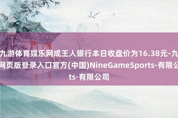 九游体育娱乐网成王人银行本日收盘价为16.38元-九游网页版登录入口官方(中国)NineGameSports·有限公司