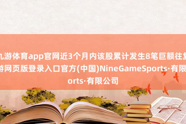 九游体育app官网近3个月内该股累计发生8笔巨额往复-九游网页版登录入口官方(中国)NineGameSports·有限公司