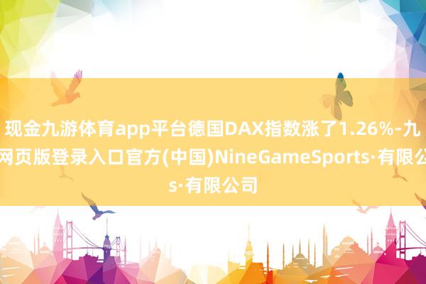 现金九游体育app平台德国DAX指数涨了1.26%-九游网页版登录入口官方(中国)NineGameSports·有限公司