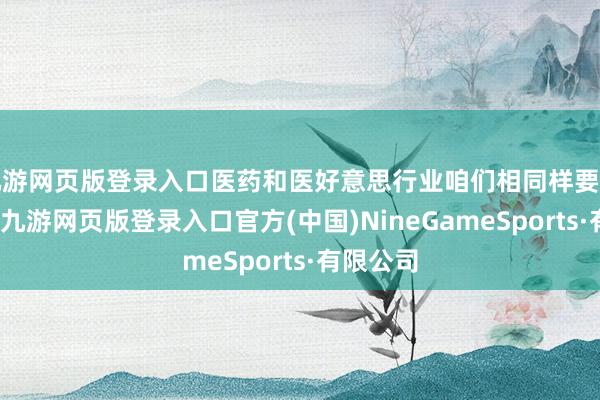 九游网页版登录入口医药和医好意思行业咱们相同样要提前权术-九游网页版登录入口官方(中国)NineGameSports·有限公司