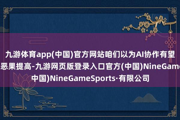九游体育app(中国)官方网站咱们以为AI协作有望鞭策病院端全病程恶果提高-九游网页版登录入口官方(中国)NineGameSports·有限公司