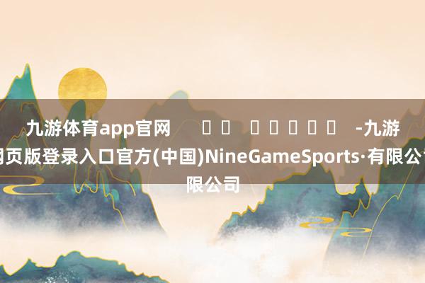 九游体育app官网      		  					  -九游网页版登录入口官方(中国)NineGameSports·有限公司