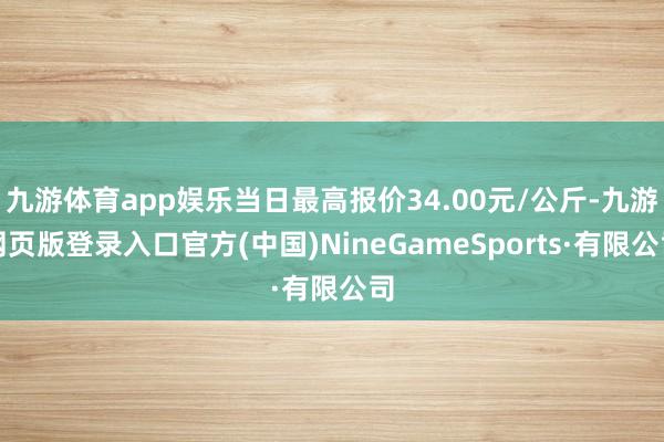 九游体育app娱乐当日最高报价34.00元/公斤-九游网页版登录入口官方(中国)NineGameSports·有限公司
