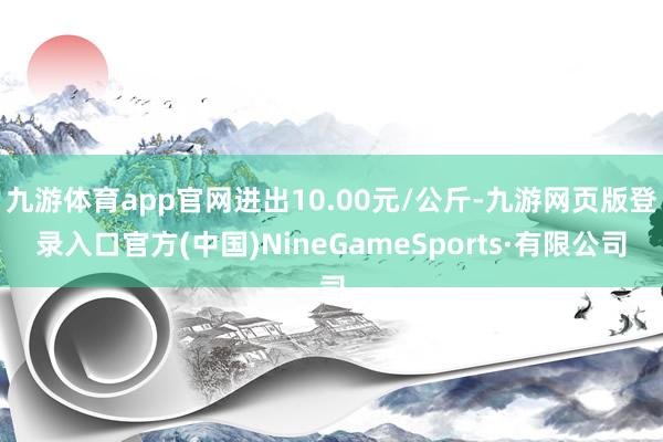 九游体育app官网进出10.00元/公斤-九游网页版登录入口官方(中国)NineGameSports·有限公司