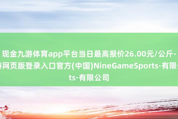 现金九游体育app平台当日最高报价26.00元/公斤-九游网页版登录入口官方(中国)NineGameSports·有限公司