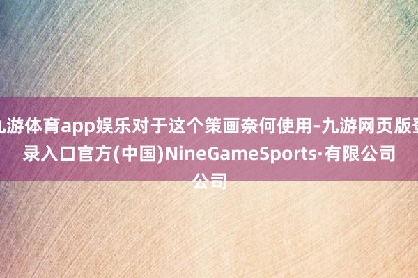 九游体育app娱乐对于这个策画奈何使用-九游网页版登录入口官方(中国)NineGameSports·有限公司