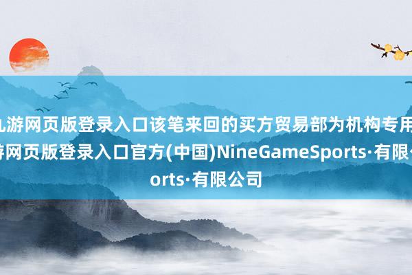九游网页版登录入口该笔来回的买方贸易部为机构专用-九游网页版登录入口官方(中国)NineGameSports·有限公司