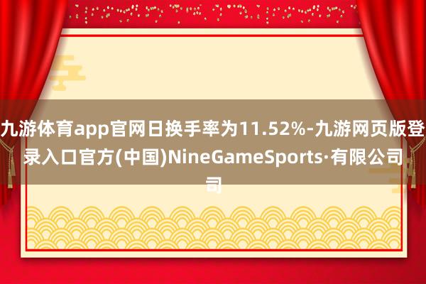 九游体育app官网日换手率为11.52%-九游网页版登录入口官方(中国)NineGameSports·有限公司