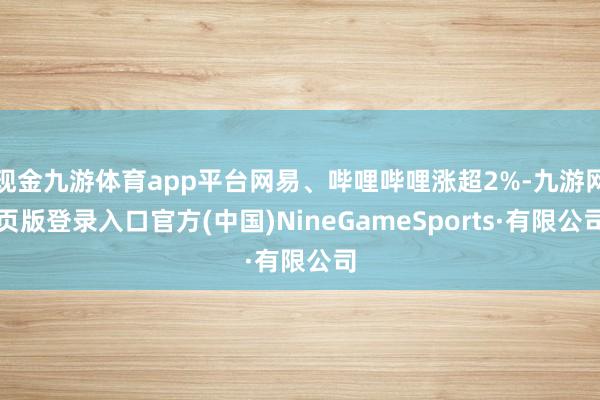 现金九游体育app平台网易、哔哩哔哩涨超2%-九游网页版登录入口官方(中国)NineGameSports·有限公司