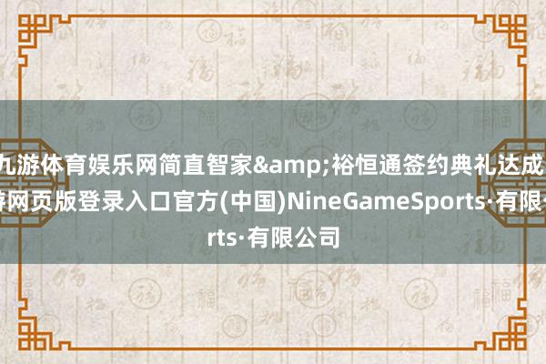 九游体育娱乐网简直智家&裕恒通签约典礼达成-九游网页版登录入口官方(中国)NineGameSports·有限公司