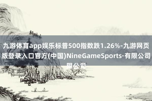 九游体育app娱乐标普500指数跌1.26%-九游网页版登录入口官方(中国)NineGameSports·有限公司