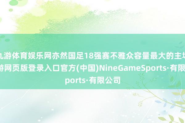 九游体育娱乐网亦然国足18强赛不雅众容量最大的主场-九游网页版登录入口官方(中国)NineGameSports·有限公司