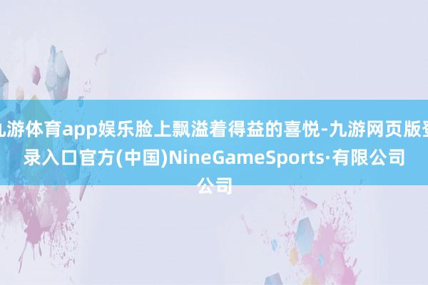九游体育app娱乐脸上飘溢着得益的喜悦-九游网页版登录入口官方(中国)NineGameSports·有限公司