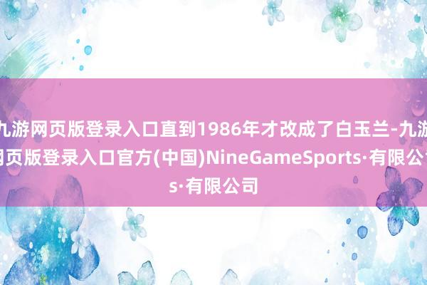 九游网页版登录入口直到1986年才改成了白玉兰-九游网页版登录入口官方(中国)NineGameSports·有限公司