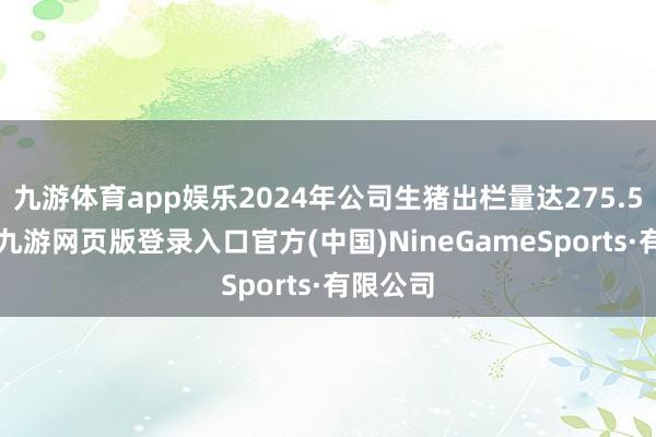 九游体育app娱乐2024年公司生猪出栏量达275.52万头-九游网页版登录入口官方(中国)NineGameSports·有限公司