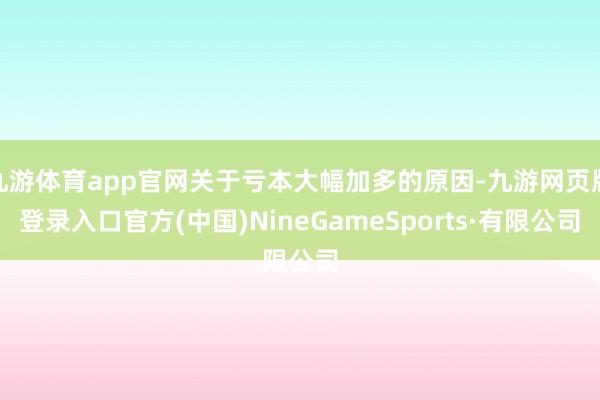九游体育app官网关于亏本大幅加多的原因-九游网页版登录入口官方(中国)NineGameSports·有限公司
