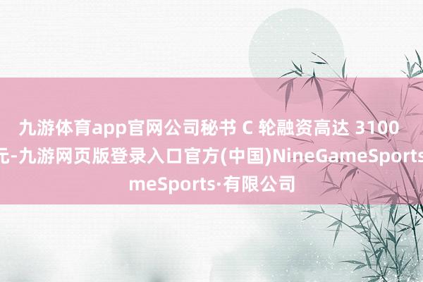 九游体育app官网公司秘书 C 轮融资高达 3100 万好意思元-九游网页版登录入口官方(中国)NineGameSports·有限公司