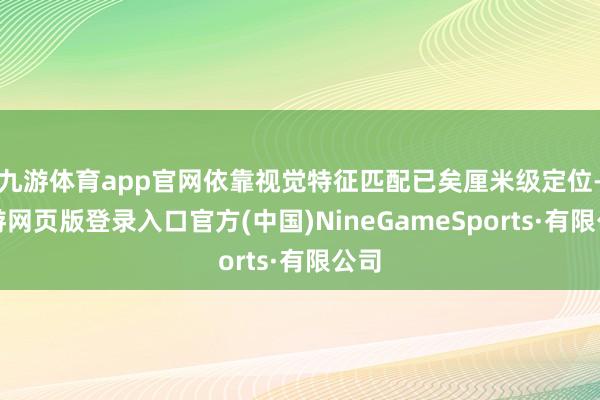 九游体育app官网依靠视觉特征匹配已矣厘米级定位-九游网页版登录入口官方(中国)NineGameSports·有限公司