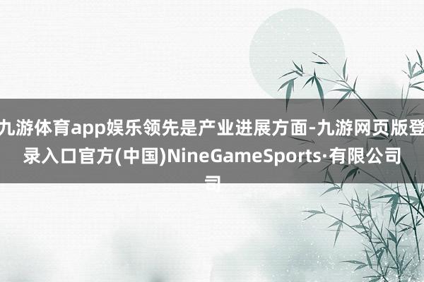 九游体育app娱乐　　领先是产业进展方面-九游网页版登录入口官方(中国)NineGameSports·有限公司