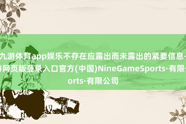 九游体育app娱乐不存在应露出而未露出的紧要信息-九游网页版登录入口官方(中国)NineGameSports·有限公司