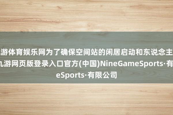 九游体育娱乐网为了确保空间站的闲居启动和东说念主员安全-九游网页版登录入口官方(中国)NineGameSports·有限公司