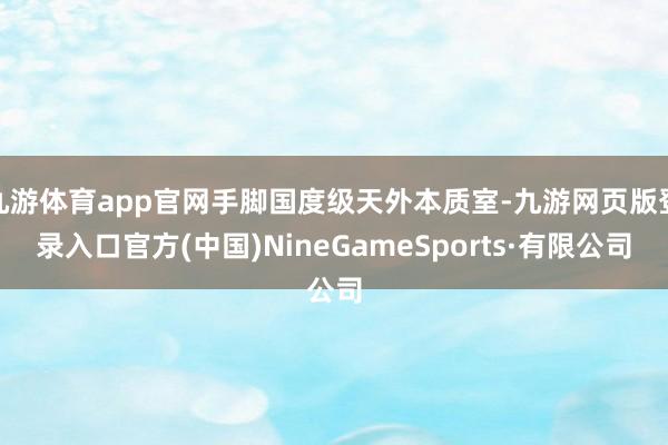 九游体育app官网手脚国度级天外本质室-九游网页版登录入口官方(中国)NineGameSports·有限公司
