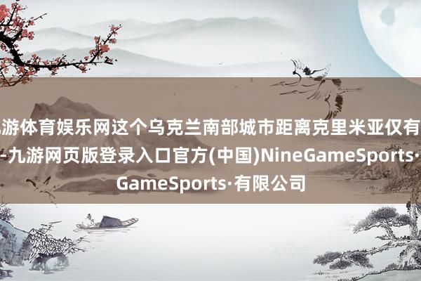 九游体育娱乐网这个乌克兰南部城市距离克里米亚仅有约100公里-九游网页版登录入口官方(中国)NineGameSports·有限公司